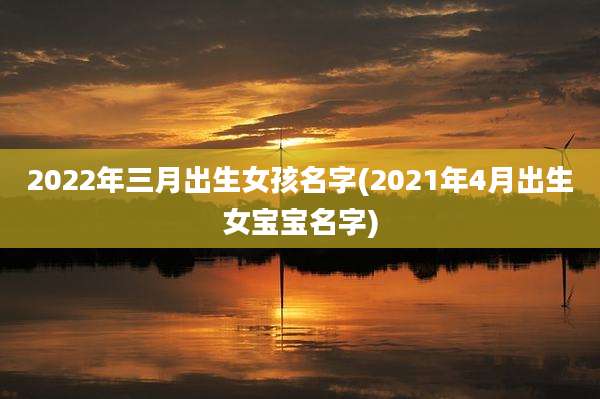 2022年三月出生女孩名字(2021年4月出生女宝宝名字)