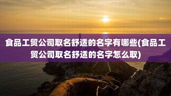 食品工贸公司取名舒适的名字有哪些(食品工贸公司取名舒适的名字怎么取)