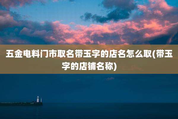 五金电料门市取名带玉字的店名怎么取(带玉字的店铺名称)