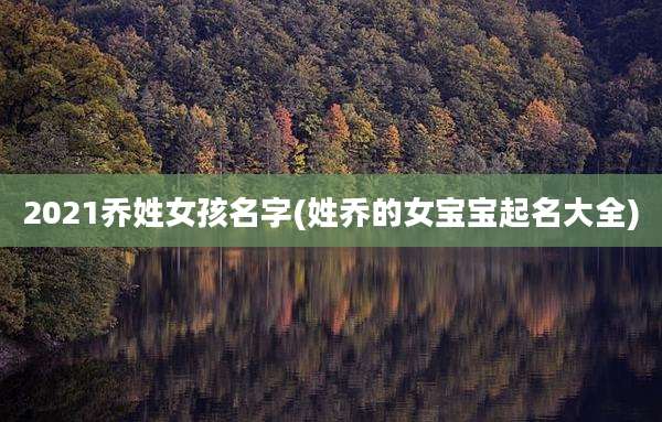 2021乔姓女孩名字(姓乔的女宝宝起名大全)