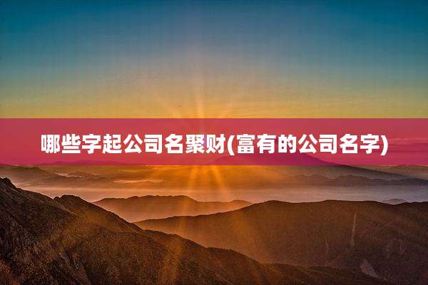 哪些字起公司名聚财(富有的公司名字)
