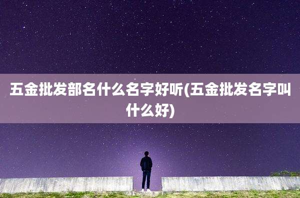 五金批发部名什么名字好听(五金批发名字叫什么好)