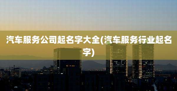 汽车服务公司起名字大全(汽车服务行业起名字)