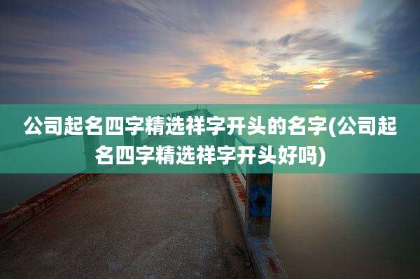 公司起名四字精选祥字开头的名字(公司起名四字精选祥字开头好吗)