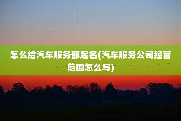 怎么给汽车服务部起名(汽车服务公司经营范围怎么写)