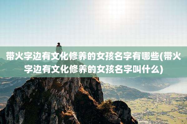 带火字边有文化修养的女孩名字有哪些(带火字边有文化修养的女孩名字叫什么)