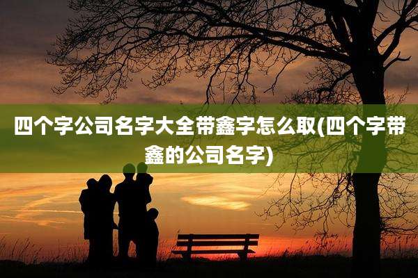 四个字公司名字大全带鑫字怎么取(四个字带鑫的公司名字)