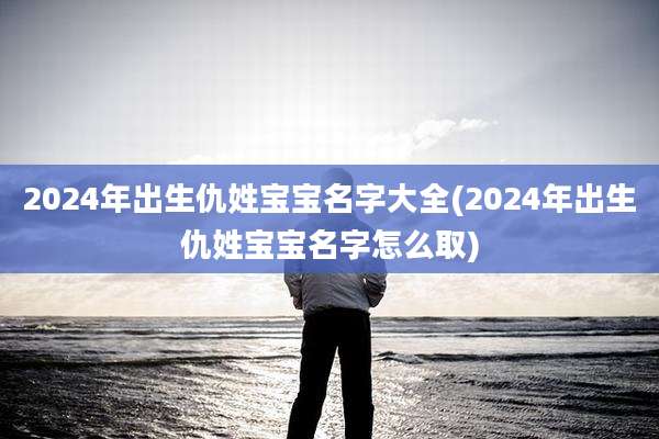 2024年出生仇姓宝宝名字大全(2024年出生仇姓宝宝名字怎么取)