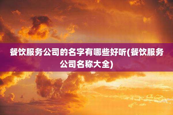 餐饮服务公司的名字有哪些好听(餐饮服务公司名称大全)