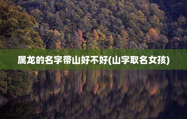 属龙的名字带山好不好(山字取名女孩)