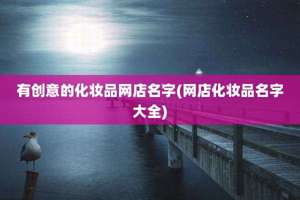 有创意的化妆品网店名字(网店化妆品名字大全)