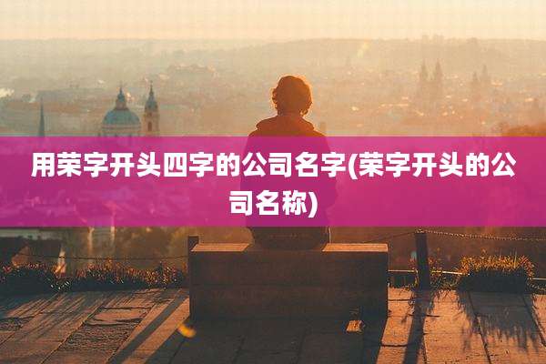 用荣字开头四字的公司名字(荣字开头的公司名称)