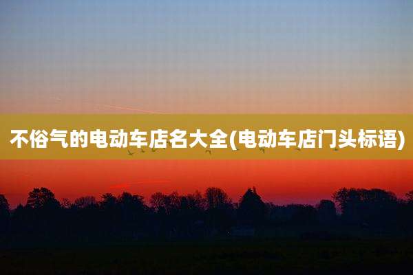 不俗气的电动车店名大全(电动车店门头标语)