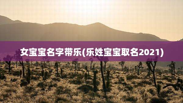 女宝宝名字带乐(乐姓宝宝取名2021)