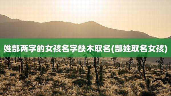 姓郜两字的女孩名字缺木取名(郜姓取名女孩)