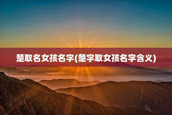 楚取名女孩名字(楚字取女孩名字含义)
