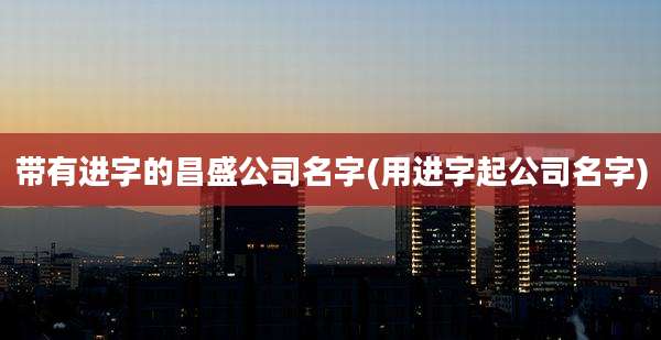 带有进字的昌盛公司名字(用进字起公司名字)