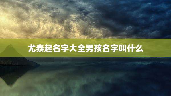 尤泰起名字大全男孩名字叫什么