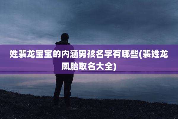 姓裴龙宝宝的内涵男孩名字有哪些(裴姓龙凤胎取名大全)