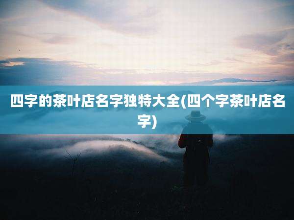 四字的茶叶店名字独特大全(四个字茶叶店名字)