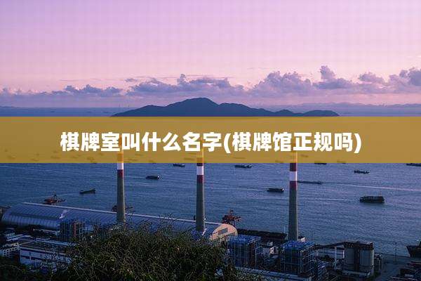 棋牌室叫什么名字(棋牌馆正规吗)