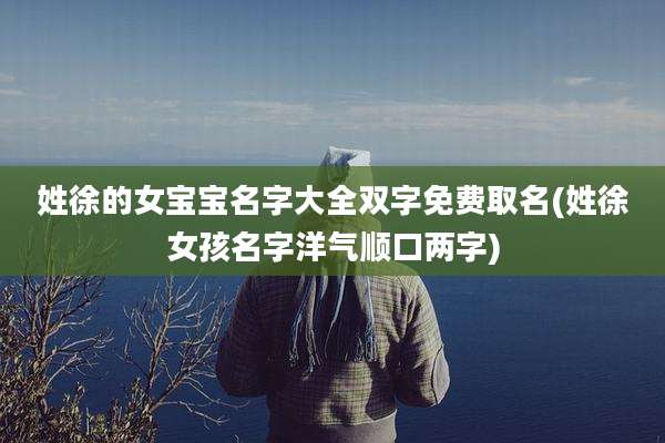 姓徐的女宝宝名字大全双字免费取名(姓徐女孩名字洋气顺口两字)