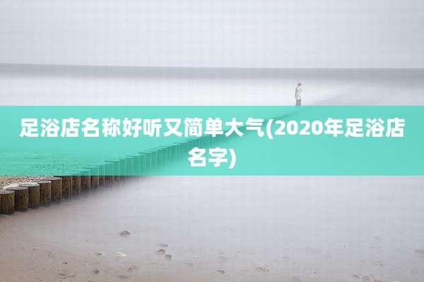 足浴店名称好听又简单大气(2020年足浴店名字)
