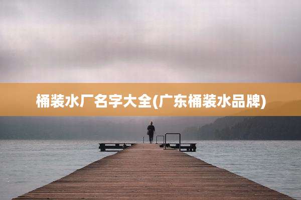 桶装水厂名字大全(广东桶装水品牌)
