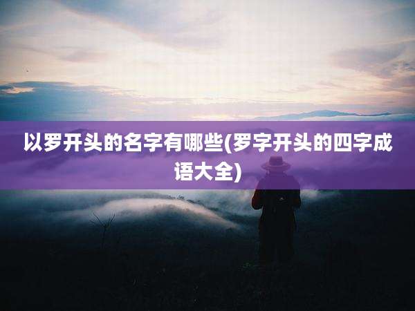 以罗开头的名字有哪些(罗字开头的四字成语大全)