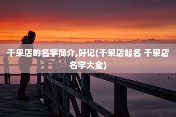 干果店的名字简介,好记(干果店起名 干果店名字大全)