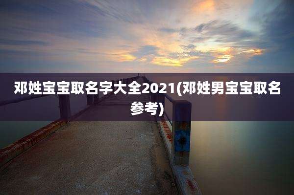 邓姓宝宝取名字大全2021(邓姓男宝宝取名参考)
