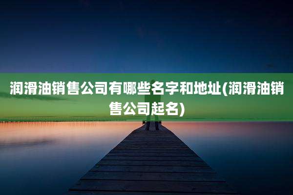 润滑油销售公司有哪些名字和地址(润滑油销售公司起名)