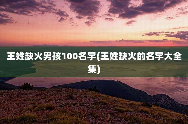 王姓缺火男孩100名字(王姓缺火的名字大全集)