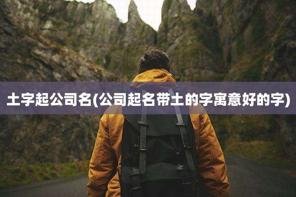 土字起公司名(公司起名带土的字寓意好的字)