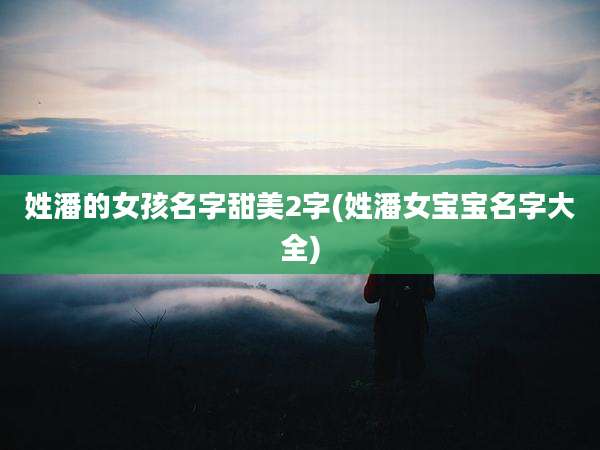 姓潘的女孩名字甜美2字(姓潘女宝宝名字大全)