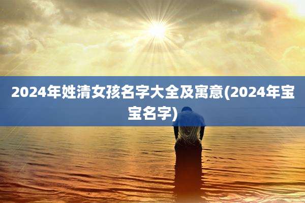 2024年姓清女孩名字大全及寓意(2024年宝宝名字)