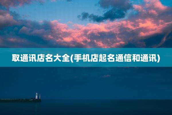取通讯店名大全(手机店起名通信和通讯)