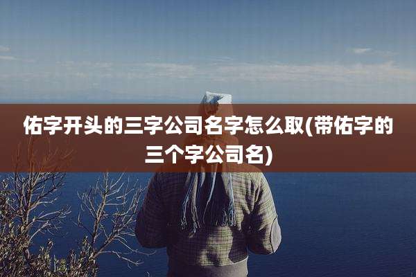 佑字开头的三字公司名字怎么取(带佑字的三个字公司名)