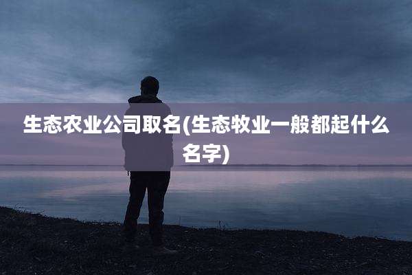 生态农业公司取名(生态牧业一般都起什么名字)