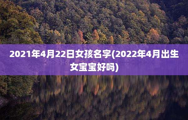 2021年4月22日女孩名字(2022年4月出生女宝宝好吗)