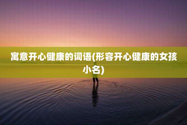 寓意开心健康的词语(形容开心健康的女孩小名)