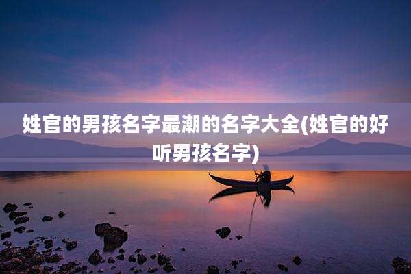 姓官的男孩名字最潮的名字大全(姓官的好听男孩名字)