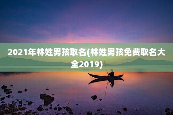 2021年林姓男孩取名(林姓男孩免费取名大全2019)