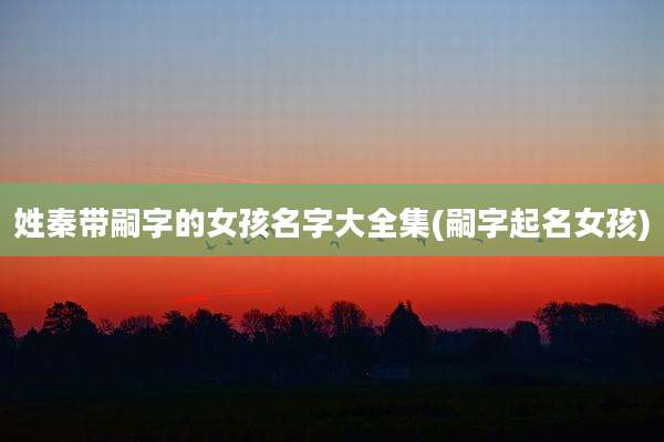 姓秦带嗣字的女孩名字大全集(嗣字起名女孩)