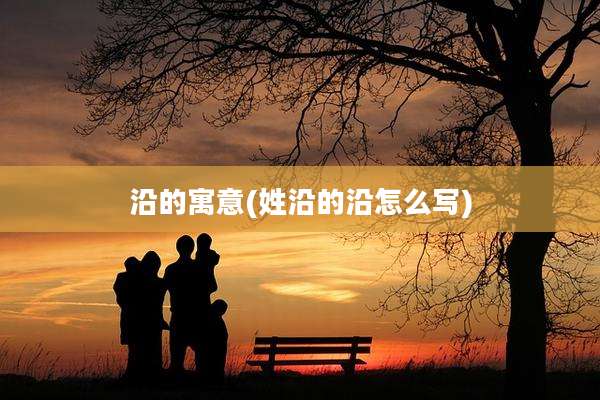 沿的寓意(姓沿的沿怎么写)
