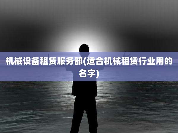 机械设备租赁服务部(适合机械租赁行业用的名字)