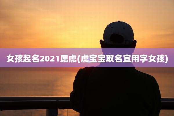 女孩起名2021属虎(虎宝宝取名宜用字女孩)