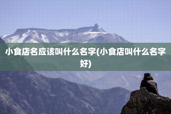 小食店名应该叫什么名字(小食店叫什么名字好)