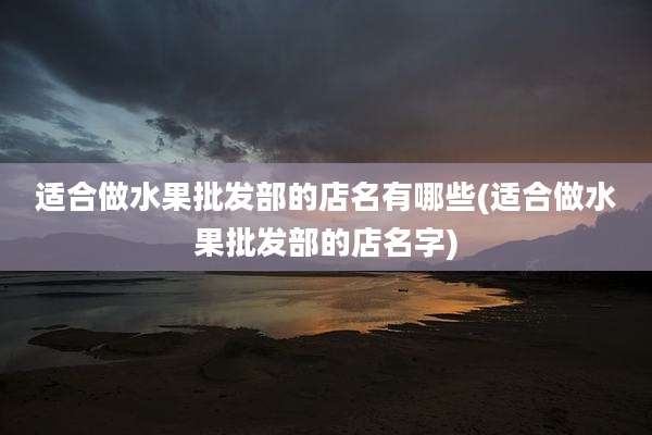 适合做水果批发部的店名有哪些(适合做水果批发部的店名字)