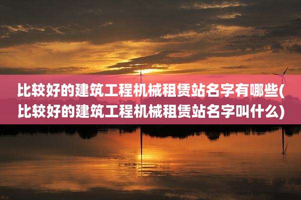 比较好的建筑工程机械租赁站名字有哪些(比较好的建筑工程机械租赁站名字叫什么)